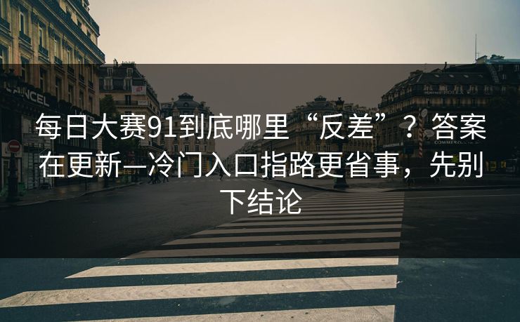 每日大赛91到底哪里“反差”？答案在更新—冷门入口指路更省事，先别下结论