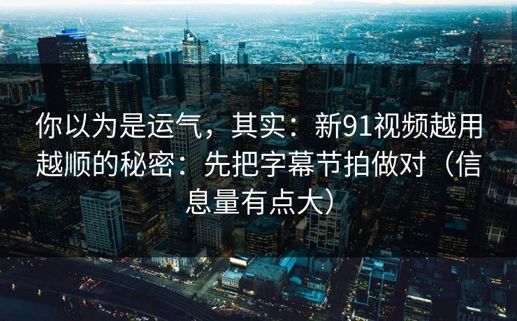 你以为是运气,其实:新91视频越用越顺的秘密:先把字幕节拍做对(信息量有点大) 你以为是运气,其实:新91视频越用越顺的秘密:先把字幕节拍做对(信息量有点大)
