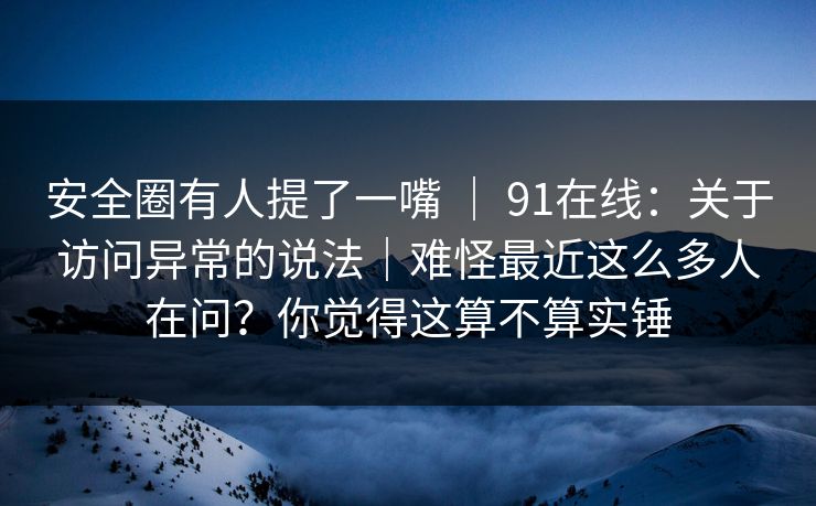 安全圈有人提了一嘴 | 91在线:关于访问异常的说法|难怪最近这么多人在问?你觉得这算不算实锤 安全圈有人提了一嘴 | 91在线:关于访问异常的说法|难怪最近这么多人在问?你觉得这算不算实锤