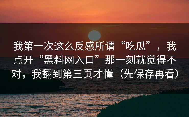 我第一次这么反感所谓“吃瓜”，我点开“黑料网入口”那一刻就觉得不对，我翻到第三页才懂（先保存再看）