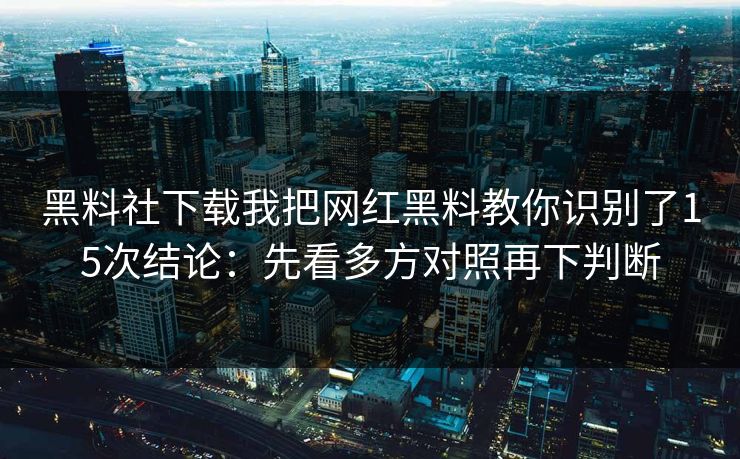 黑料社下载我把网红黑料教你识别了15次结论:先看多方对照再下判断 黑料社下载我把网红黑料教你识别了15次结论:先看多方对照再下判断
