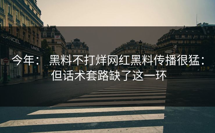 今年: 黑料不打烊网红黑料传播很猛: 但话术套路缺了这一环 今年: 黑料不打烊网红黑料传播很猛: 但话术套路缺了这一环