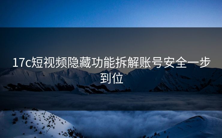 17c短视频隐藏功能拆解账号安全一步到位 17c短视频隐藏功能拆解账号安全一步到位
