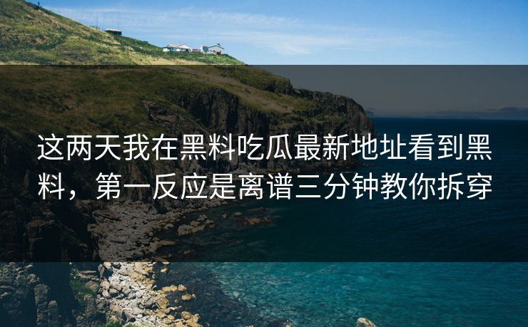 这两天我在黑料吃瓜最新地址看到黑料，第一反应是离谱三分钟教你拆穿