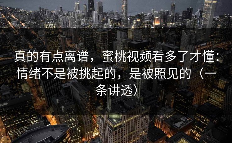 真的有点离谱,蜜桃视频看多了才懂:情绪不是被挑起的,是被照见的(一条讲透) 真的有点离谱,蜜桃视频看多了才懂:情绪不是被挑起的,是被照见的(一条讲透)