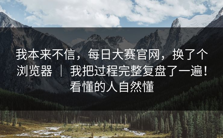 我本来不信,每日大赛官网,换了个浏览器 | 我把过程完整复盘了一遍!看懂的人自然懂 我本来不信,每日大赛官网,换了个浏览器 | 我把过程完整复盘了一遍!看懂的人自然懂