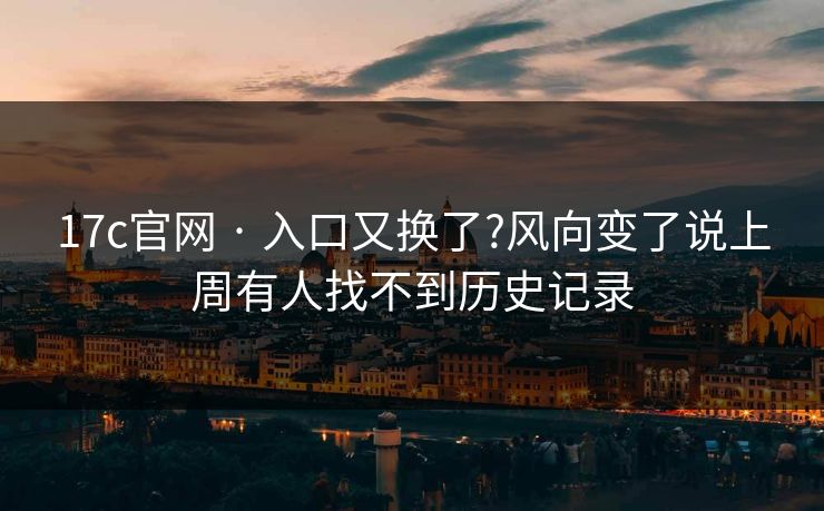 17c官网 · 入口又换了?风向变了说上周有人找不到历史记录 17c官网 · 入口又换了?风向变了说上周有人找不到历史记录