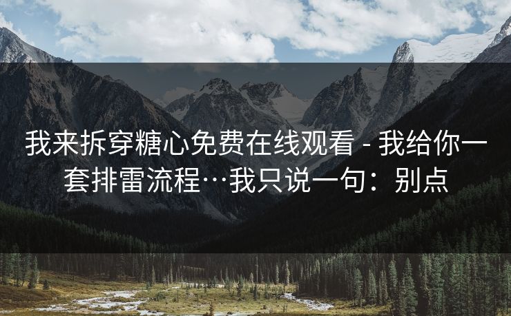 我来拆穿糖心免费在线观看 - 我给你一套排雷流程…我只说一句：别点