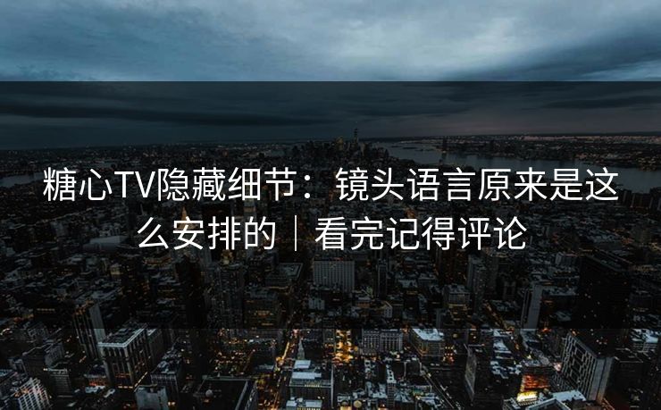 糖心TV隐藏细节:镜头语言原来是这么安排的|看完记得评论 糖心TV隐藏细节:镜头语言原来是这么安排的|看完记得评论