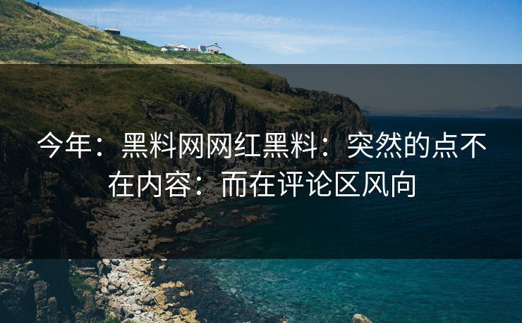 今年:黑料网网红黑料:突然的点不在内容:而在评论区风向 今年:黑料网网红黑料:突然的点不在内容:而在评论区风向