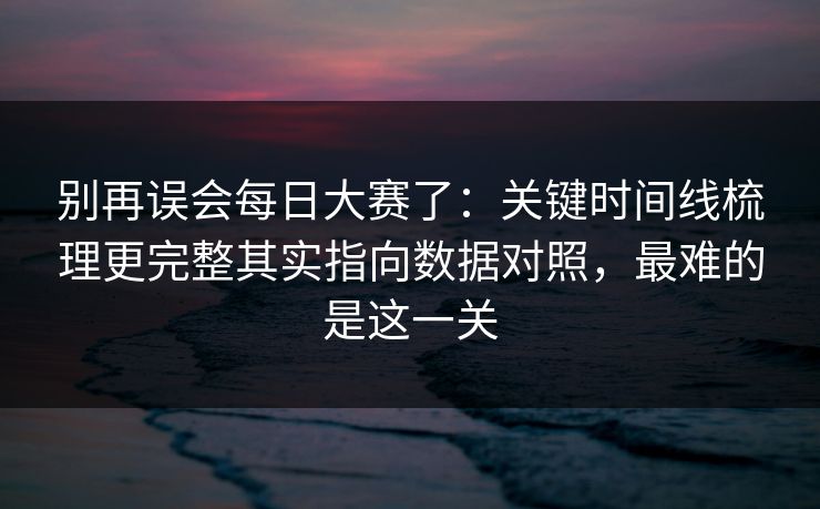 别再误会每日大赛了:关键时间线梳理更完整其实指向数据对照,最难的是这一关 别再误会每日大赛了:关键时间线梳理更完整其实指向数据对照,最难的是这一关