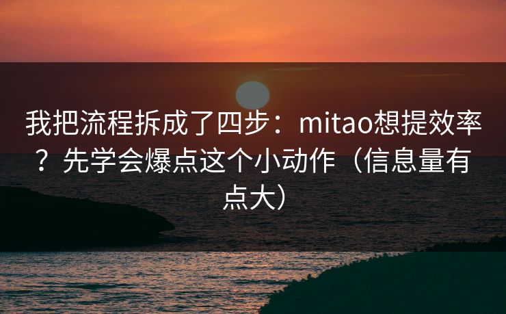 我把流程拆成了四步：mitao想提效率？先学会爆点这个小动作（信息量有点大）