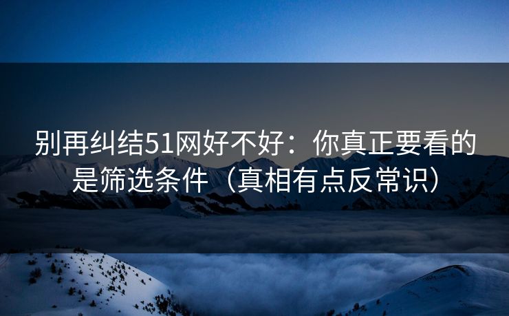 别再纠结51网好不好:你真正要看的是筛选条件(真相有点反常识) 别再纠结51网好不好:你真正要看的是筛选条件(真相有点反常识)