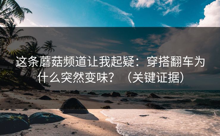 这条蘑菇频道让我起疑:穿搭翻车为什么突然变味?(关键证据) 这条蘑菇频道让我起疑:穿搭翻车为什么突然变味?(关键证据)