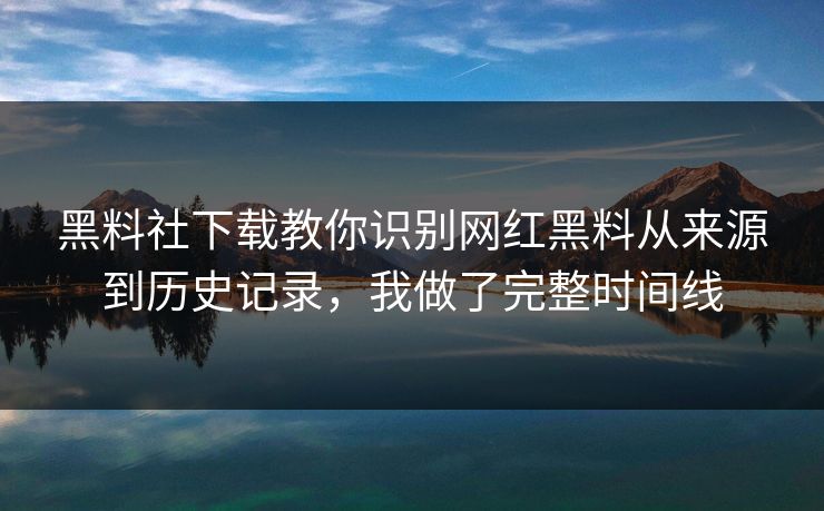 黑料社下载教你识别网红黑料从来源到历史记录，我做了完整时间线