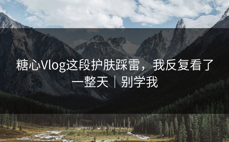 糖心Vlog这段护肤踩雷,我反复看了一整天|别学我 糖心Vlog这段护肤踩雷,我反复看了一整天|别学我