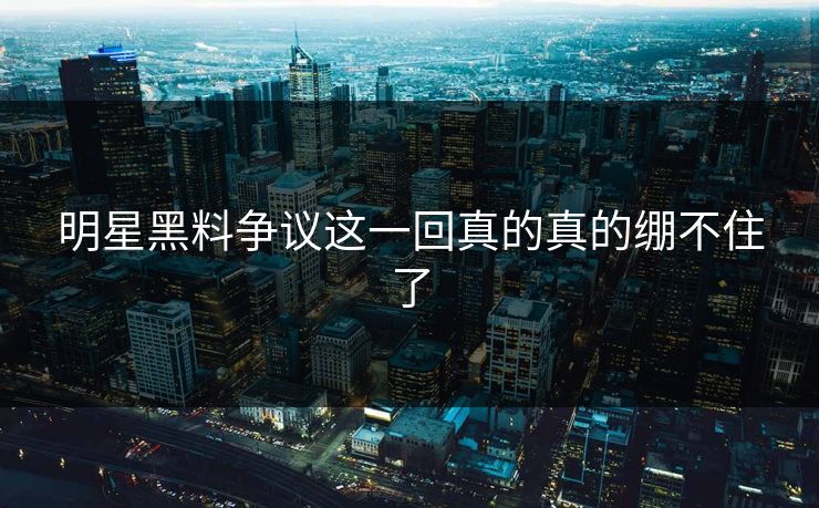 明星黑料争议这一回真的真的绷不住了