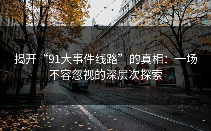 揭开“91大事件线路”的真相：一场不容忽视的深层次探索