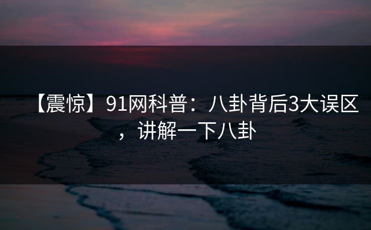 【震惊】91网科普:八卦背后3大误区,讲解一下八卦 【震惊】91网科普:八卦背后3大误区,讲解一下八卦