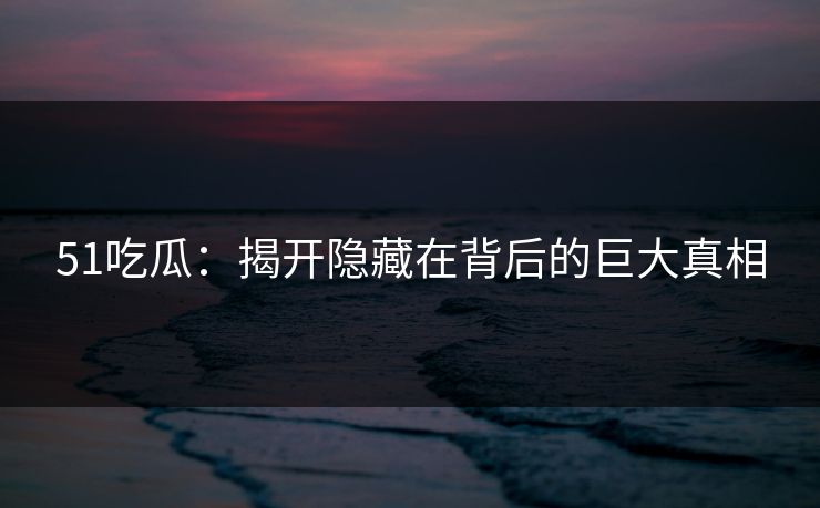 51吃瓜：揭开隐藏在背后的巨大真相