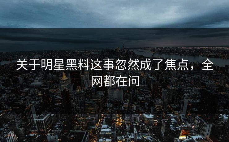 关于明星黑料这事忽然成了焦点,全网都在问