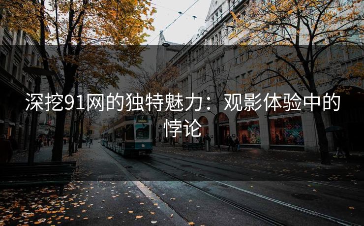 深挖91网的独特魅力：观影体验中的悖论
