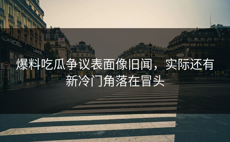 爆料吃瓜争议表面像旧闻,实际还有新冷门角落在冒头