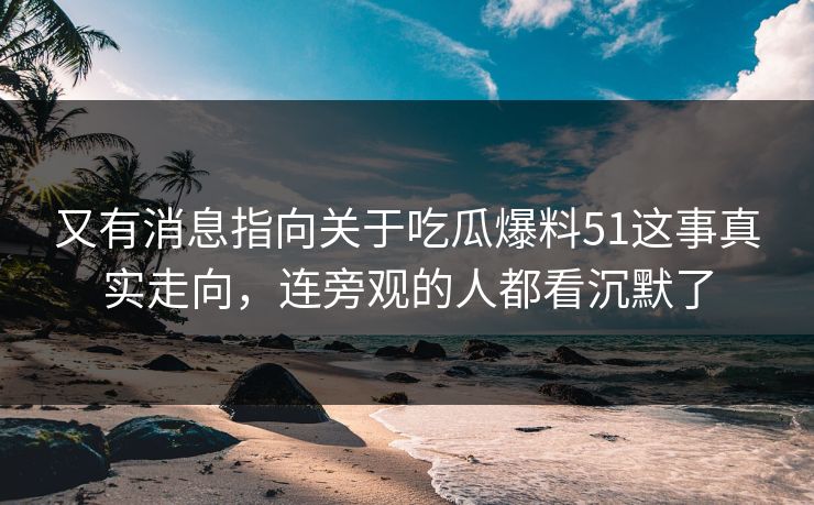 又有消息指向关于吃瓜爆料51这事真实走向,连旁观的人都看沉默了 又有消息指向关于吃瓜爆料51这事真实走向,连旁观的人都看沉默了