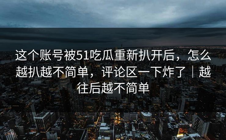 这个账号被51吃瓜重新扒开后,怎么越扒越不简单,评论区一下炸了|越往后越不简单